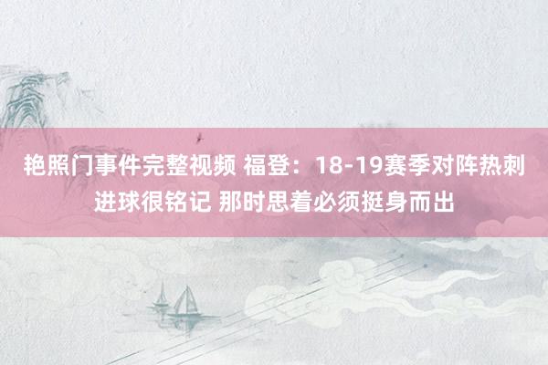 艳照门事件完整视频 福登：18-19赛季对阵热刺进球很铭记 那时思着必须挺身而出