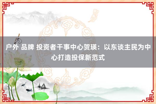 户外 品牌 投资者干事中心贺瑛：以东谈主民为中心打造投保新范式