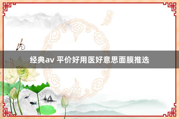 经典av 平价好用医好意思面膜推选