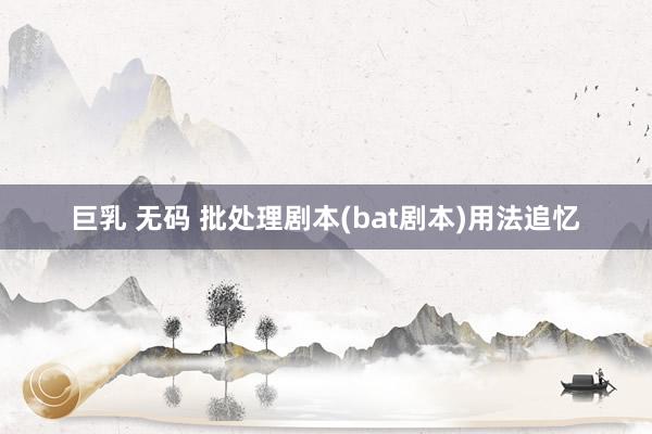 巨乳 无码 批处理剧本(bat剧本)用法追忆