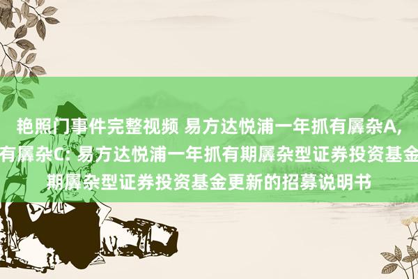 艳照门事件完整视频 易方达悦浦一年抓有羼杂A，易方达悦浦一年抓有羼杂C: 易方达悦浦一年抓有期羼杂型证券投资基金更新的招募说明书