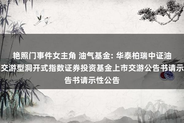 艳照门事件女主角 油气基金: 华泰柏瑞中证油气产业交游型洞开式指数证券投资基金上市交游公告书请示性公告