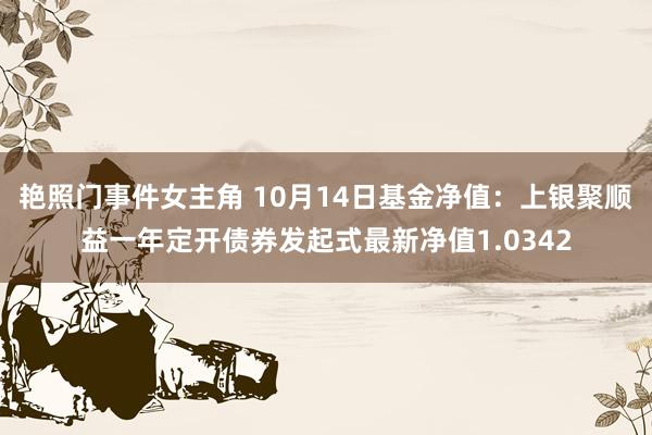 艳照门事件女主角 10月14日基金净值：上银聚顺益一年定开债券发起式最新净值1.0342