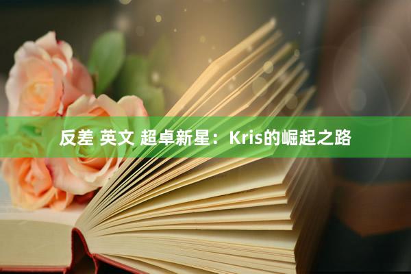 反差 英文 超卓新星：Kris的崛起之路