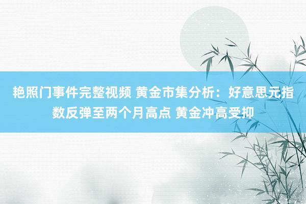 艳照门事件完整视频 黄金市集分析：好意思元指数反弹至两个月高点 黄金冲高受抑