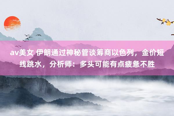 av美女 伊朗通过神秘管谈筹商以色列，金价短线跳水，分析师：多头可能有点疲惫不胜