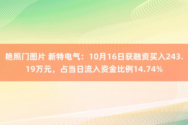 艳照门图片 新特电气：10月16日获融资买入243.19万元，占当日流入资金比例14.74%