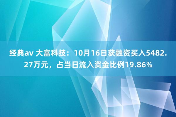 经典av 大富科技：10月16日获融资买入5482.27万元，占当日流入资金比例19.86%