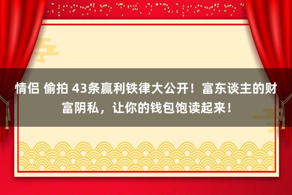 情侣 偷拍 43条赢利铁律大公开！富东谈主的财富阴私，让你的钱包饱读起来！