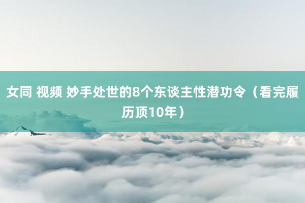 女同 视频 妙手处世的8个东谈主性潜功令（看完履历顶10年）