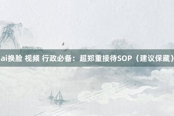 ai换脸 视频 行政必备：超郑重接待SOP（建议保藏）