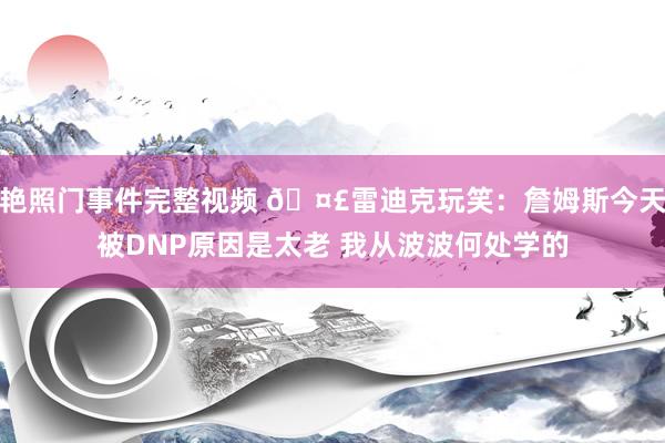 艳照门事件完整视频 🤣雷迪克玩笑：詹姆斯今天被DNP原因是太老 我从波波何处学的