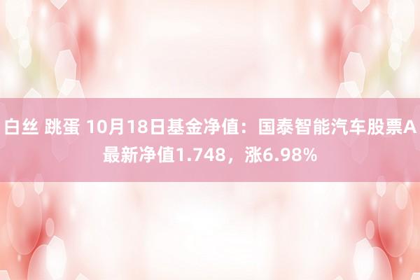 白丝 跳蛋 10月18日基金净值：国泰智能汽车股票A最新净值1.748，涨6.98%