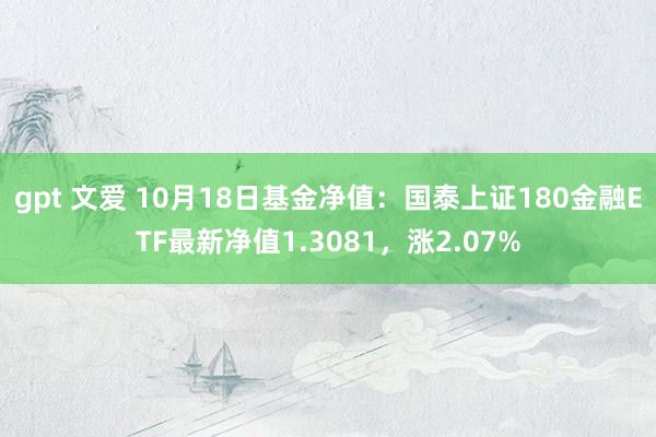 gpt 文爱 10月18日基金净值：国泰上证180金融ETF最新净值1.3081，涨2.07%