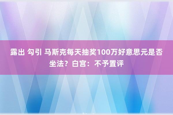 露出 勾引 马斯克每天抽奖100万好意思元是否坐法？白宫：不予置评