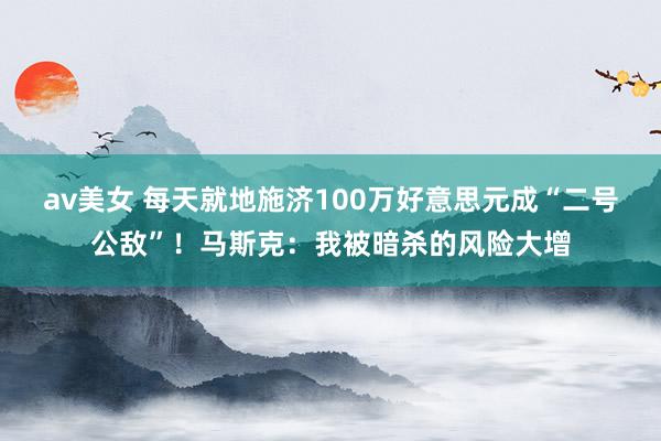 av美女 每天就地施济100万好意思元成“二号公敌”！马斯克：我被暗杀的风险大增