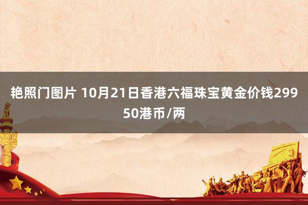 艳照门图片 10月21日香港六福珠宝黄金价钱29950港币/两