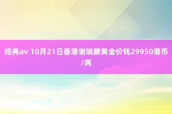 经典av 10月21日香港谢瑞麟黄金价钱29950港币/两