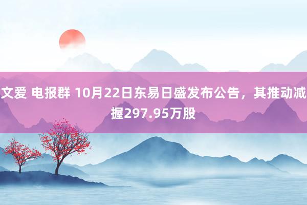 文爱 电报群 10月22日东易日盛发布公告，其推动减握297.95万股