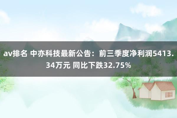 av排名 中亦科技最新公告：前三季度净利润5413.34万元 同比下跌32.75%