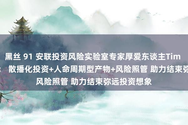 黑丝 91 安联投资风险实验室专家厚爱东谈主Tim Friederich： 散播化投资+人命周期型产物+风险照管 助力结束弥远投资想象