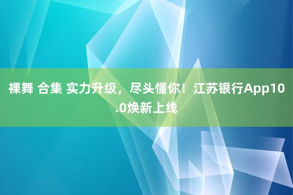 裸舞 合集 实力升级，尽头懂你！江苏银行App10.0焕新上线