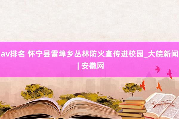 av排名 怀宁县雷埠乡丛林防火宣传进校园_大皖新闻 | 安徽网