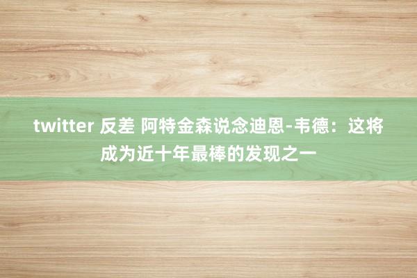 twitter 反差 阿特金森说念迪恩-韦德：这将成为近十年最棒的发现之一