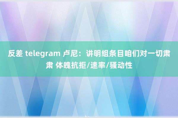 反差 telegram 卢尼：讲明组条目咱们对一切肃肃 体魄抗拒/速率/骚动性