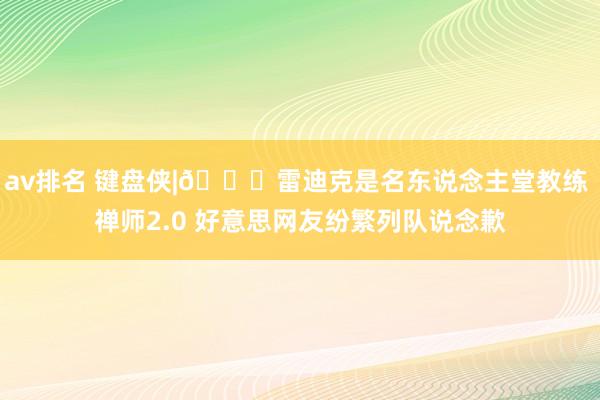 av排名 键盘侠|😘雷迪克是名东说念主堂教练 禅师2.0 好意思网友纷繁列队说念歉