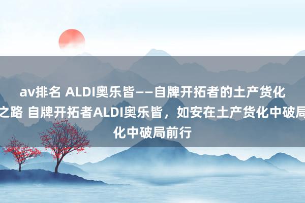 av排名 ALDI奥乐皆——自牌开拓者的土产货化立异之路 自牌开拓者ALDI奥乐皆，如安在土产货化中破局前行