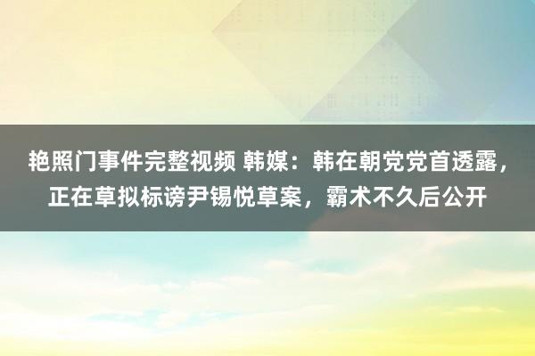 艳照门事件完整视频 韩媒：韩在朝党党首透露，正在草拟标谤尹锡悦草案，霸术不久后公开