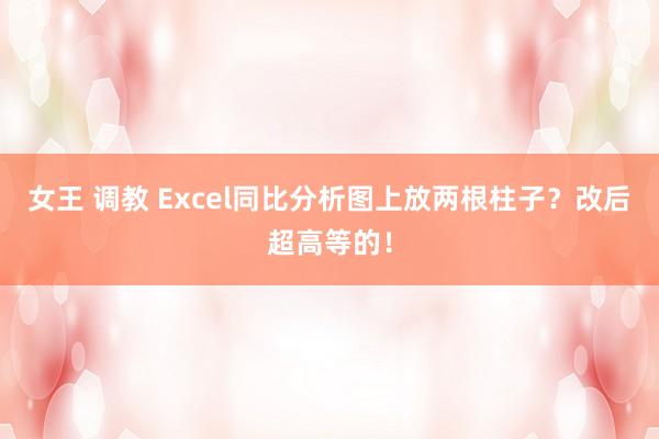 女王 调教 Excel同比分析图上放两根柱子？改后超高等的！