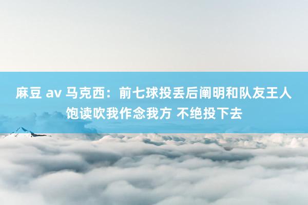 麻豆 av 马克西：前七球投丢后阐明和队友王人饱读吹我作念我方 不绝投下去