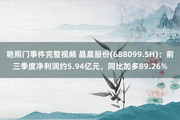 艳照门事件完整视频 晶晨股份(688099.SH)：前三季度净利润约5.94亿元，同比加多89.26%