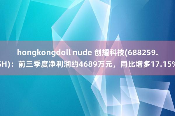 hongkongdoll nude 创耀科技(688259.SH)：前三季度净利润约4689万元，同比增多17.15%