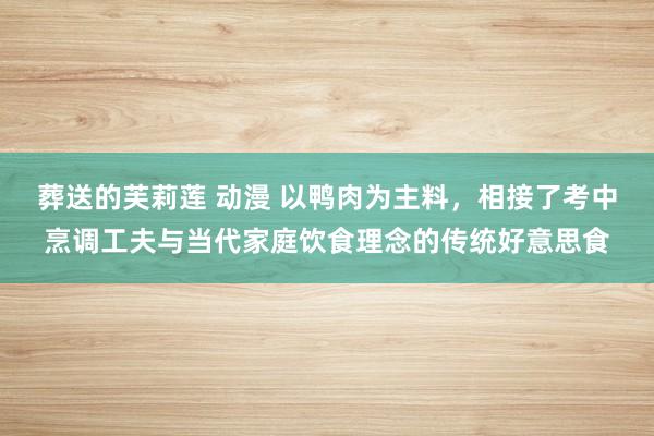 葬送的芙莉莲 动漫 以鸭肉为主料，相接了考中烹调工夫与当代家庭饮食理念的传统好意思食