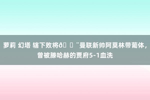 萝莉 幻塔 辖下败将😨曼联新帅阿莫林带葡体，曾被滕哈赫的贾府5-1血洗