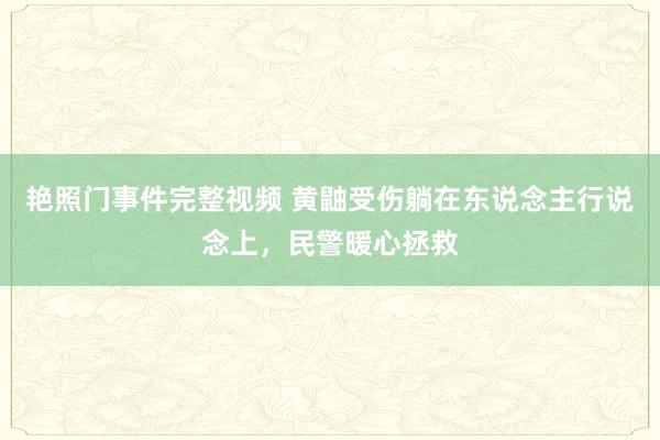 艳照门事件完整视频 黄鼬受伤躺在东说念主行说念上，民警暖心拯救