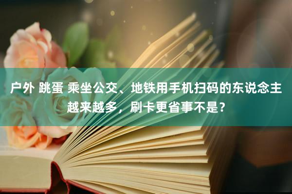 户外 跳蛋 乘坐公交、地铁用手机扫码的东说念主越来越多，刷卡更省事不是？