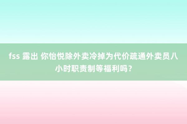 fss 露出 你怡悦除外卖冷掉为代价疏通外卖员八小时职责制等福利吗？