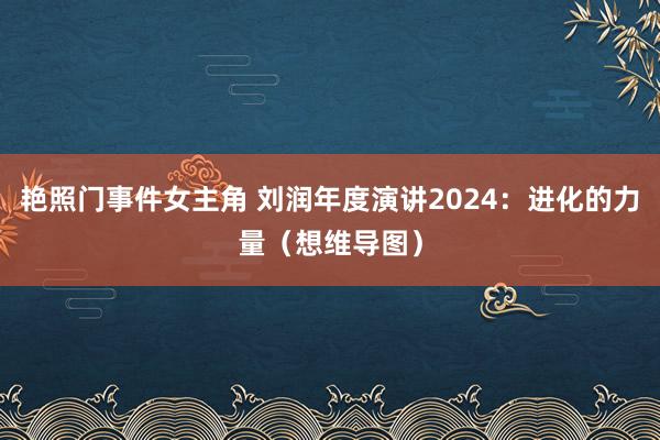 艳照门事件女主角 刘润年度演讲2024：进化的力量（想维导图）