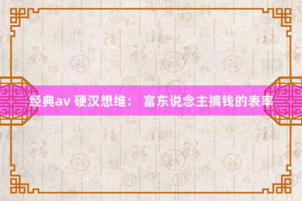 经典av 硬汉想维： 富东说念主搞钱的表率