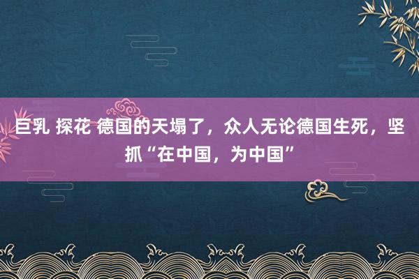 巨乳 探花 德国的天塌了，众人无论德国生死，坚抓“在中国，为中国”