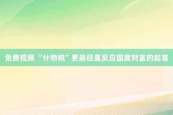 免费视频 “什物税”更能径直反应国度财富的起首