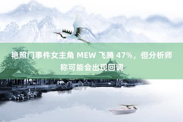 艳照门事件女主角 MEW 飞腾 47%，但分析师称可能会出现回调