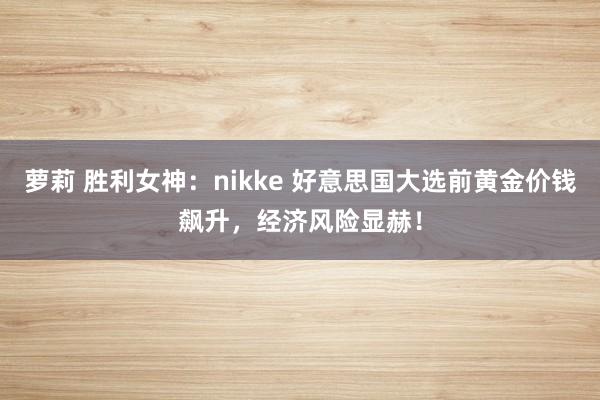 萝莉 胜利女神：nikke 好意思国大选前黄金价钱飙升，经济风险显赫！