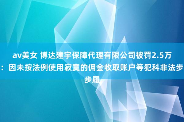 av美女 博达建宇保障代理有限公司被罚2.5万元：因未按法例使用寂寞的佣金收取账户等犯科非法步履