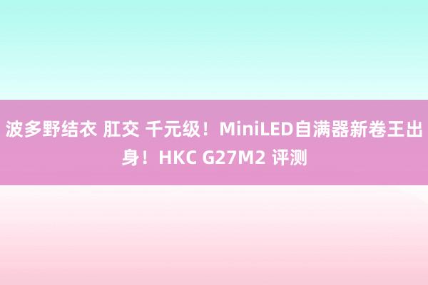 波多野结衣 肛交 千元级！MiniLED自满器新卷王出身！HKC G27M2 评测