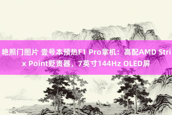 艳照门图片 壹号本预热F1 Pro掌机：高配AMD Strix Point贬责器，7英寸144Hz OLED屏